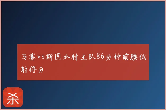 马赛vs斯图加特主队86分钟前腰低射得分