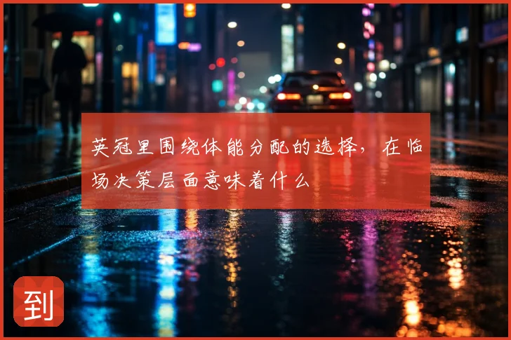 英冠里围绕体能分配的选择，在临场决策层面意味着什么