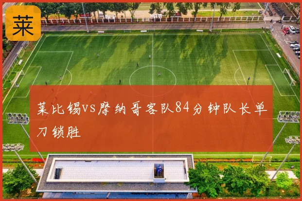 莱比锡vs摩纳哥客队84分钟队长单刀锁胜