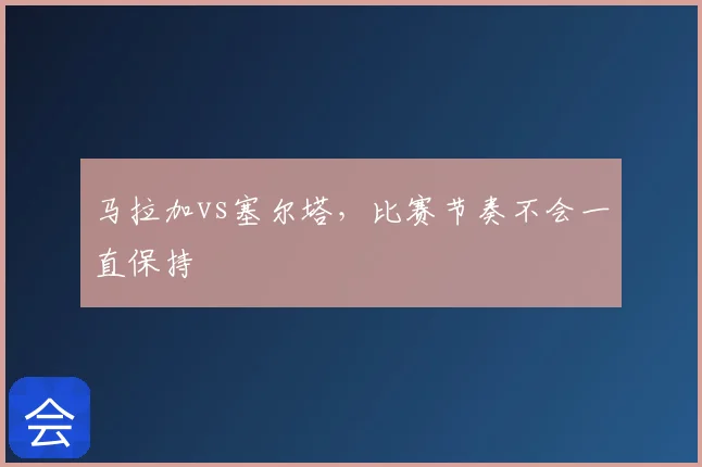 马拉加vs塞尔塔，比赛节奏不会一直保持